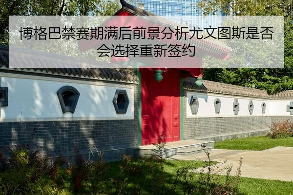 博格巴禁赛期满后前景分析尤文图斯是否会选择重新签约