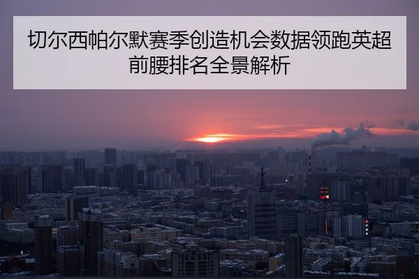 切尔西帕尔默赛季创造机会数据领跑英超前腰排名全景解析