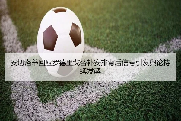安切洛蒂回应罗德里戈替补安排背后信号引发舆论持续发酵