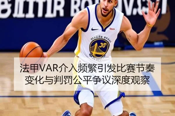 法甲VAR介入频繁引发比赛节奏变化与判罚公平争议深度观察