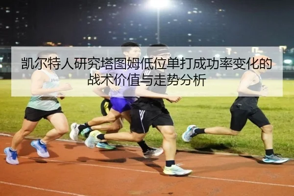凯尔特人研究塔图姆低位单打成功率变化的战术价值与走势分析