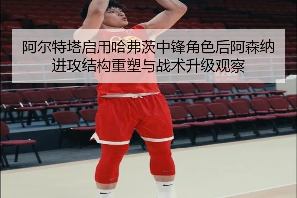 阿尔特塔启用哈弗茨中锋角色后阿森纳进攻结构重塑与战术升级观察