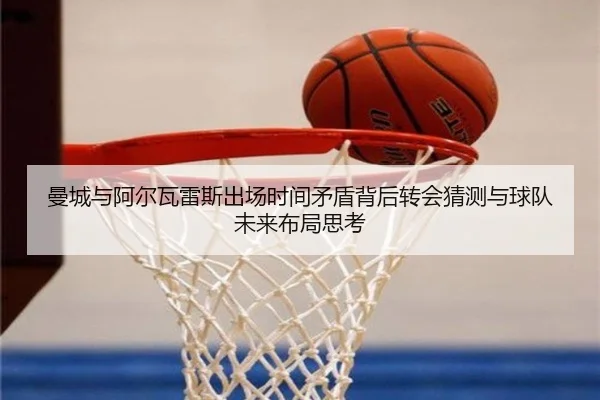 曼城与阿尔瓦雷斯出场时间矛盾背后转会猜测与球队未来布局思考