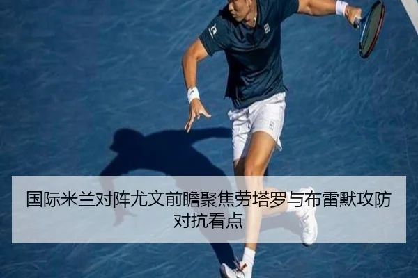 国际米兰对阵尤文前瞻聚焦劳塔罗与布雷默攻防对抗看点