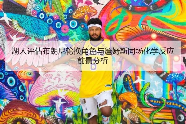 湖人评估布朗尼轮换角色与詹姆斯同场化学反应前景分析