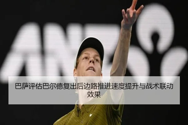 巴萨评估巴尔德复出后边路推进速度提升与战术联动效果