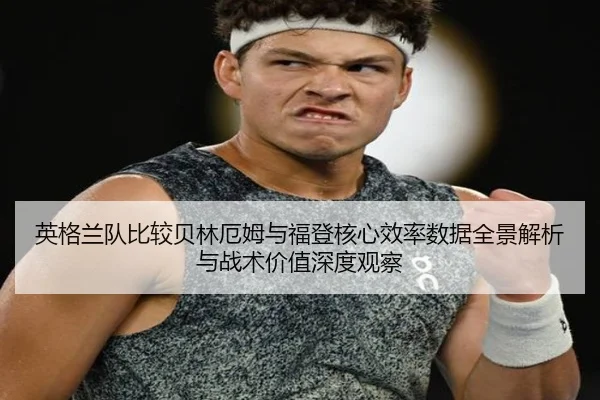 英格兰队比较贝林厄姆与福登核心效率数据全景解析与战术价值深度观察