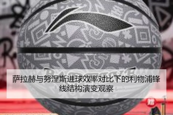 萨拉赫与努涅斯进球效率对比下的利物浦锋线结构演变观察