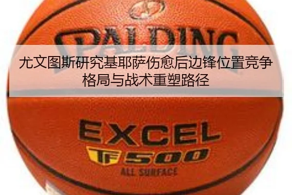 尤文图斯研究基耶萨伤愈后边锋位置竞争格局与战术重塑路径