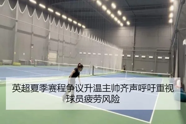 英超夏季赛程争议升温主帅齐声呼吁重视球员疲劳风险